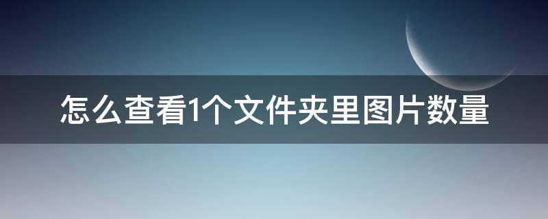 怎么查看1个文件夹里图片数量 一个文件夹里有很多图片,怎样查询数量