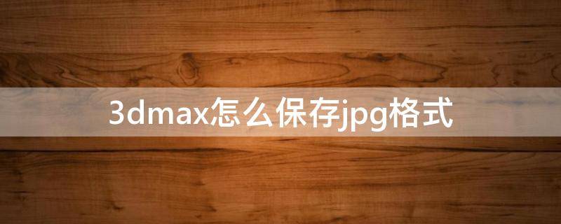 3dmax怎么保存jpg格式（3ds max怎么保存图片格式）