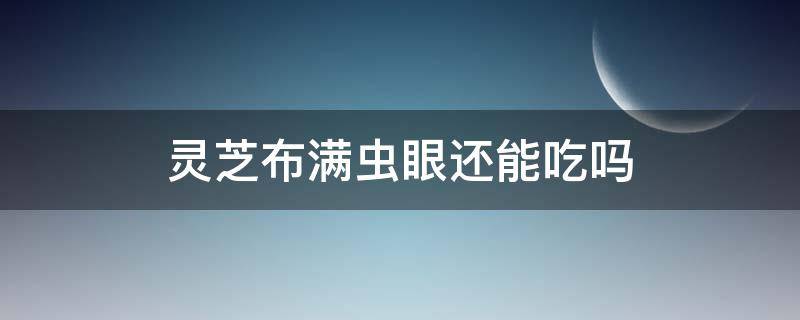 灵芝布满虫眼还能吃吗（灵芝有孔眼是长虫了吗）