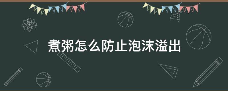 煮粥怎么防止泡沫溢出 煮粥的时候有泡沫怎么办