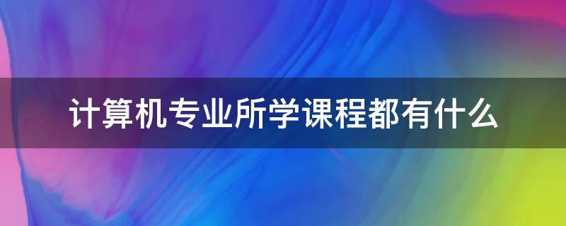 计算机专业所学课程都有什么（计算机专业主要有哪些课程）