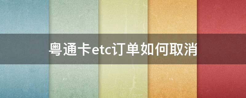 粤通卡etc订单如何取消 粤通卡怎么取消订单