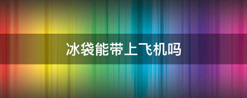 冰袋能带上飞机吗（医用冰袋能带上飞机吗）