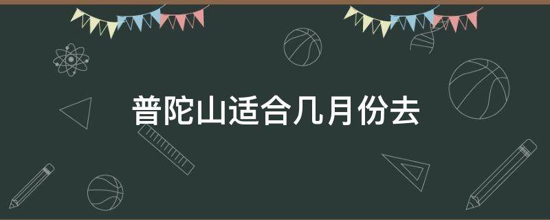 普陀山适合几月份去（几月去普陀山最好,普陀山最佳旅游时间）