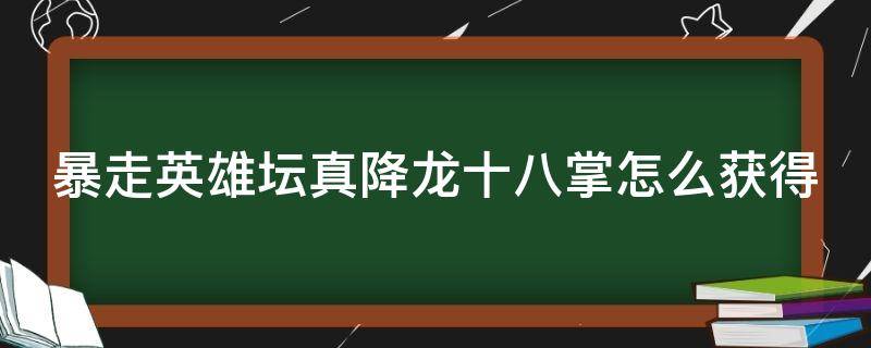 暴走英雄坛真降龙十八掌怎么获得 暴走英雄坛真·降龙十八掌怎么学?任务攻略教程