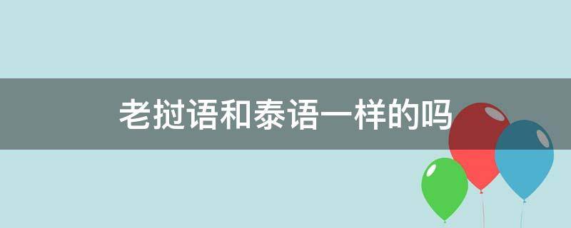 老挝语和泰语一样的吗（老挝语言和泰语一样吗）