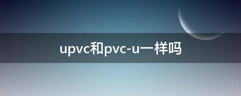 upvc和pvc-u一样吗 upvc跟pvc-u有什么区别