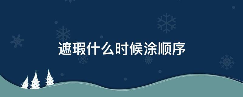 遮瑕什么时候涂顺序（遮瑕液什么时候涂顺序）