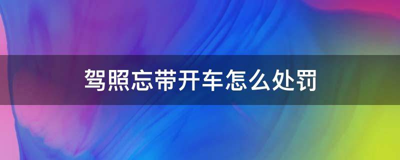 驾照忘带开车怎么处罚（驾驶证忘带开车怎么处罚）