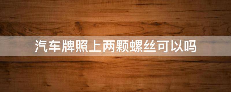 汽车牌照上两颗螺丝可以吗（车牌照上2个螺丝可以吗）