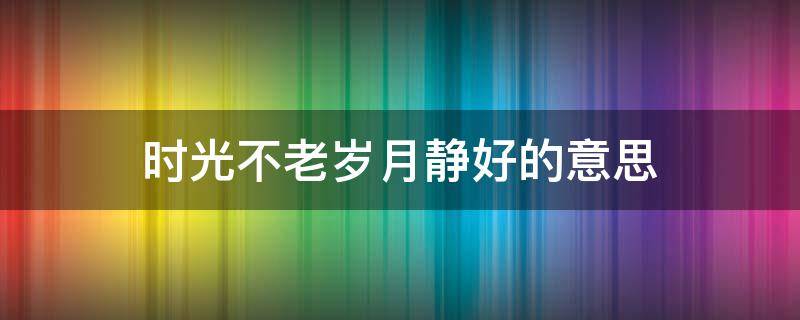 时光不老岁月静好的意思 时光依旧岁月静好是什么意思