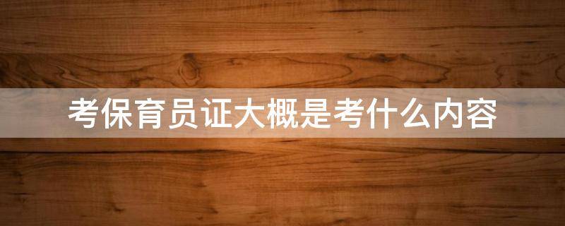 考保育员证大概是考什么内容 考保育员证大概是考什么内容?