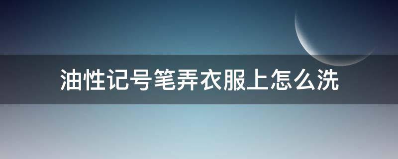 油性记号笔弄衣服上怎么洗（油性记号笔怎么洗掉 衣服）