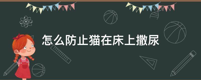 怎么防止猫在床上撒尿（怎么样防止猫在床上撒尿）