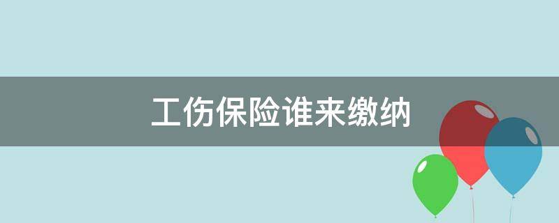 工伤保险谁来缴纳 谁来缴纳工伤保险费