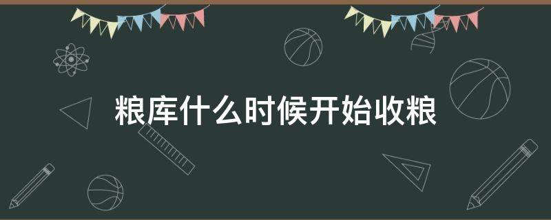 粮库什么时候开始收粮 粮库几月份收粮