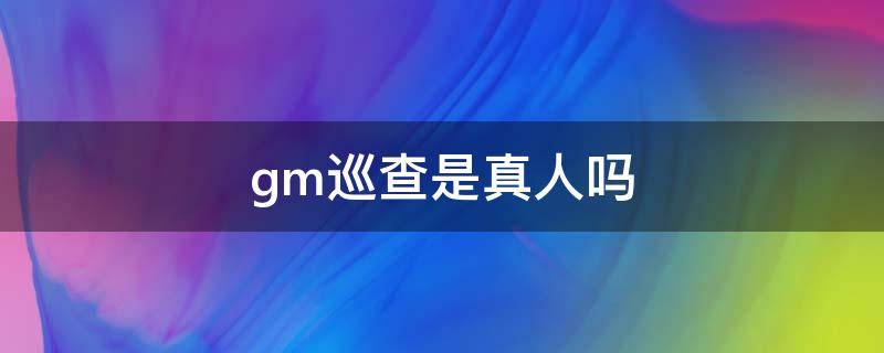 gm巡查是真人吗（GM巡查是什么）