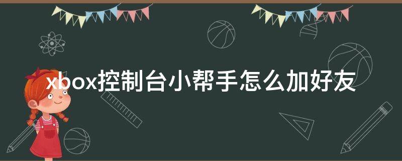 xbox控制台小帮手怎么加好友（电脑xbox控制台小帮手干嘛的）