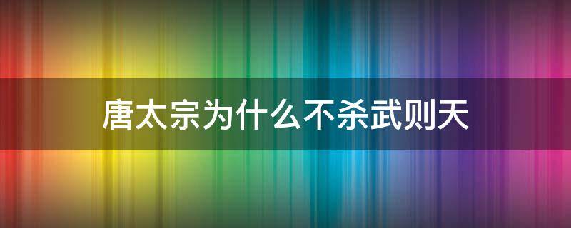 唐太宗为什么不杀武则天（唐高宗为什么不杀武则天）