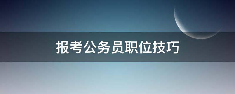 报考公务员职位技巧（公务员考试报名技巧）