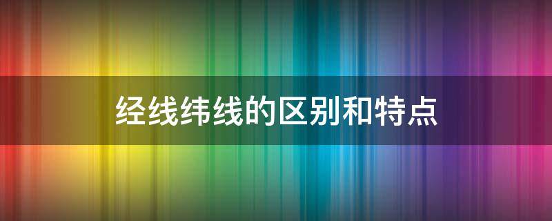 经线纬线的区别和特点 经线纬线的区别和特点表格