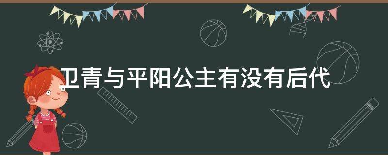 卫青与平阳公主有没有后代 卫青为什么娶平阳公主