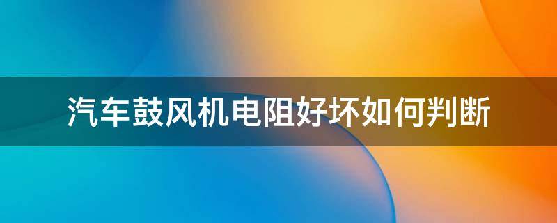 汽车鼓风机电阻好坏如何判断 鼓风机电阻怎么看好坏