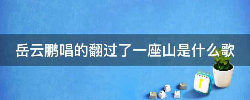 岳云鹏唱的翻过了一座山是什么歌（岳云鹏唱的翻过了一座山是什么歌词）