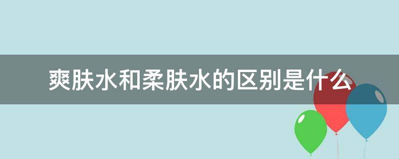 爽肤水和柔肤水的区别是什么 爽肤水和柔肤水的区别是什么?