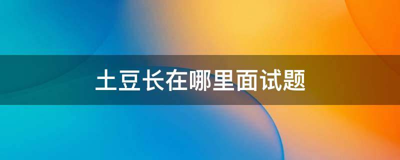 土豆长在哪里面试题 面试问题土豆长在哪里