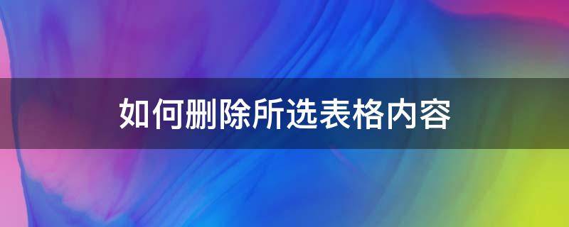 如何删除所选表格内容 选定表格后如何删除表格内容