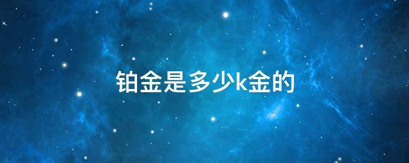 铂金是多少k金的 铂金多少k是什么意思