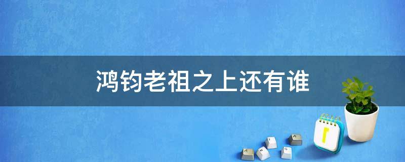 鸿钧老祖之上还有谁（鸿钧老祖有几个徒弟）