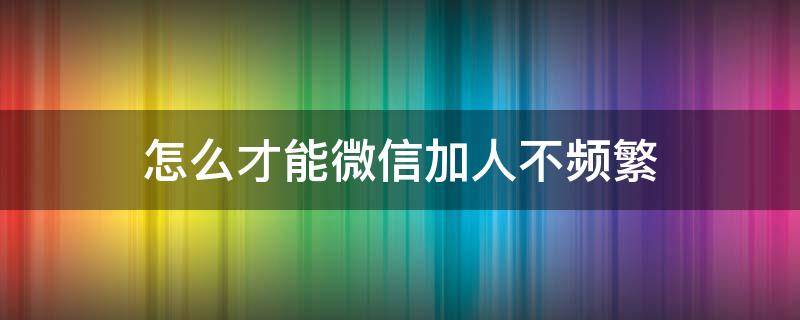 怎么才能微信加人不频繁（怎样让微信加人不频繁）