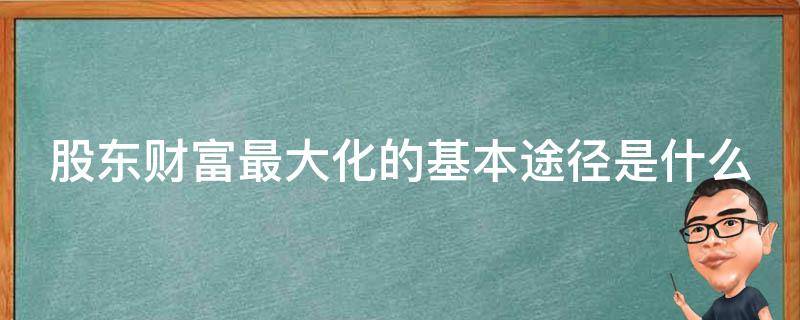 股东财富最大化的基本途径是什么（股东财富最大化的基本途径是什么和什么）