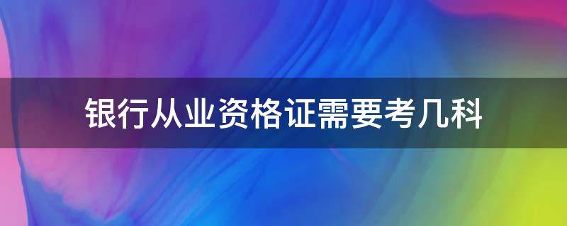 银行从业资格证需要考几科 银行从业资格证可以考几科