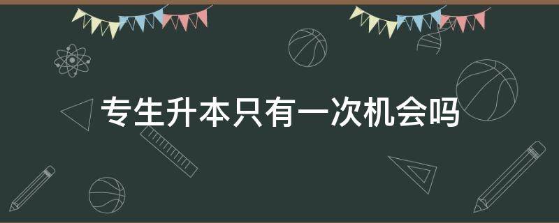 专生升本只有一次机会吗（专生升本只有一次机会吗?）