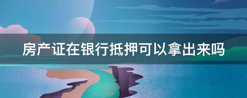 房产证在银行抵押可以拿出来吗（房贷房产证在银行抵押可以拿出来吗）