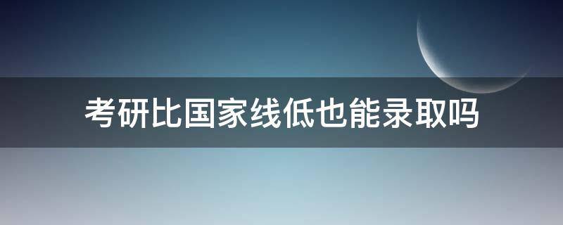 考研比国家线低也能录取吗 考研分数低于国家线还有机会吗