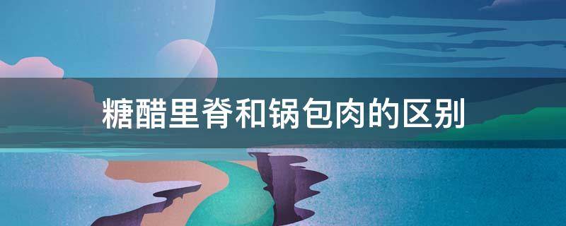 糖醋里脊和锅包肉的区别 糖醋里脊是锅包肉吗