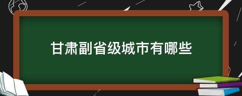 甘肃副省级城市有哪些 甘肃省有几个副中心城市