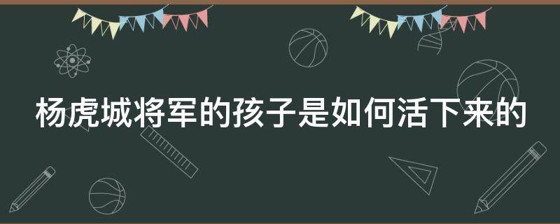 杨虎城将军的孩子是如何活下来的 杨虎城将军儿子叫什么名字