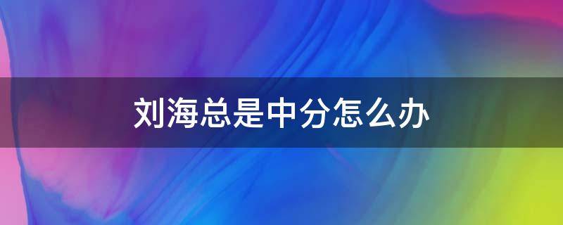 刘海总是中分怎么办（刘海总是变成中分怎么办）
