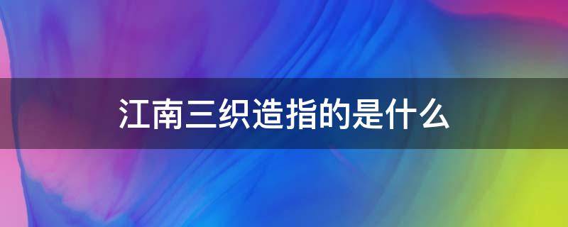 江南三织造指的是什么（江南三织造局）