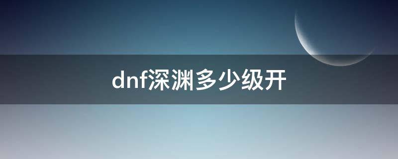 dnf深渊多少级开（dnf深渊多少级开启）