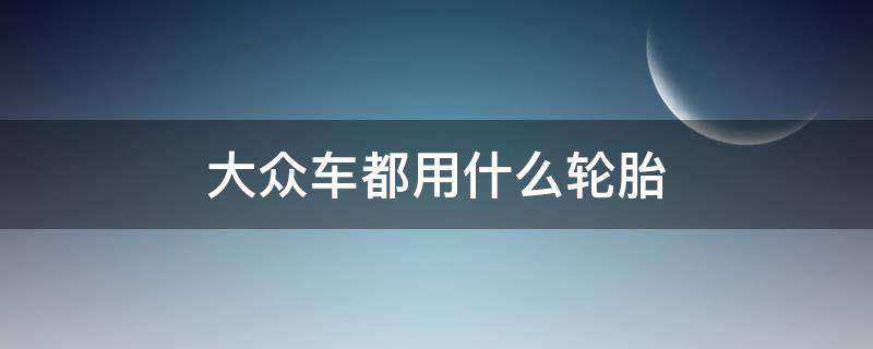 大众车都用什么轮胎 一汽大众车用什么轮胎