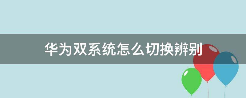 华为双系统怎么切换辨别（华为双系统怎么切换是哪款手机）