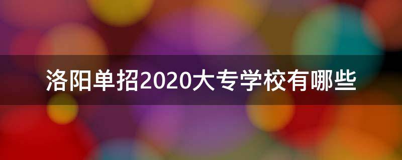 洛阳单招2020大专学校有哪些 2020年洛阳单招学校有哪些