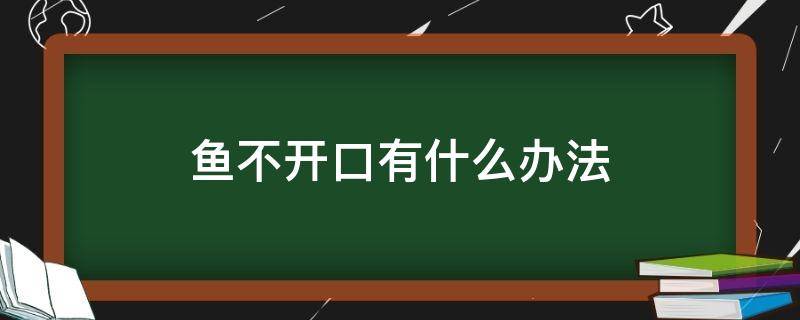 鱼不开口有什么办法（有鱼不开口怎么办）