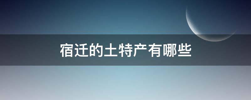 宿迁的土特产有哪些 宿迁十大土特产是什么